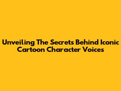 Unveiling The Secrets Behind Iconic Cartoon Character Voices