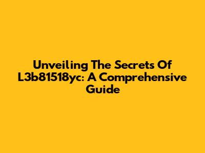 Unveiling The Secrets Of L3b81518yc: A Comprehensive Guide