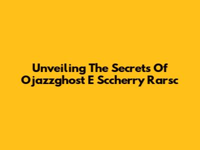 Unveiling The Secrets Of Ojazzghost E Sccherry Rarsc
