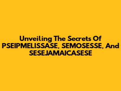 Unveiling The Secrets Of PSEIPMELISSASE, SEMOSESSE, And SESEJAMAICASESE