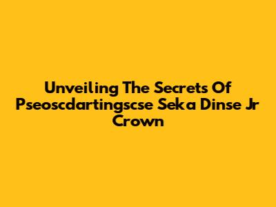 Unveiling The Secrets Of Pseoscdartingscse Seka Dinse Jr Crown