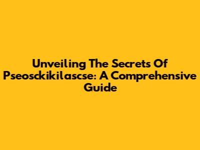 Unveiling The Secrets Of Pseosckikilascse: A Comprehensive Guide