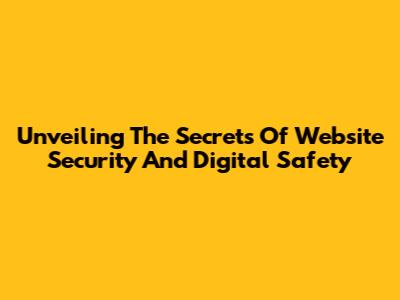 Unveiling The Secrets Of Website Security And Digital Safety