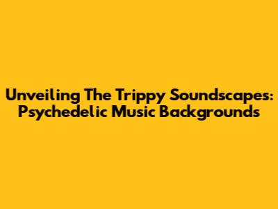 Unveiling The Trippy Soundscapes: Psychedelic Music Backgrounds