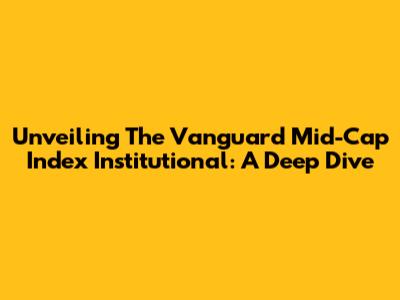 Unveiling The Vanguard Mid-Cap Index Institutional: A Deep Dive