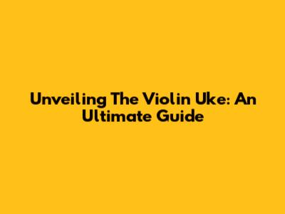 Unveiling The Violin Uke: An Ultimate Guide