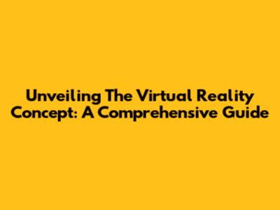 Unveiling The Virtual Reality Concept: A Comprehensive Guide
