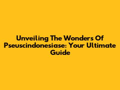 Unveiling The Wonders Of Pseuscindonesiase: Your Ultimate Guide