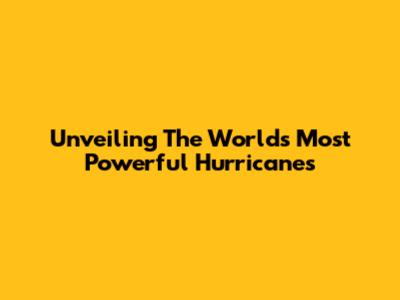 Unveiling The World's Most Powerful Hurricanes