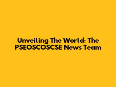 Unveiling The World: The PSEOSCOSCSE News Team