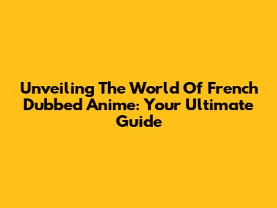 Unveiling The World Of French Dubbed Anime: Your Ultimate Guide