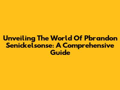 Unveiling The World Of Pbrandon Senickelsonse: A Comprehensive Guide