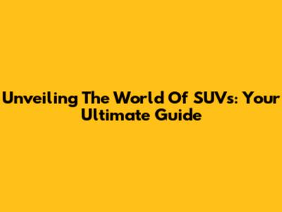 Unveiling The World Of SUVs: Your Ultimate Guide