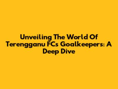 Unveiling The World Of Terengganu FC's Goalkeepers: A Deep Dive