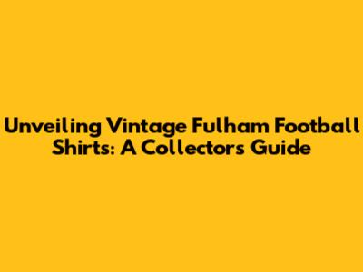Unveiling Vintage Fulham Football Shirts: A Collector's Guide
