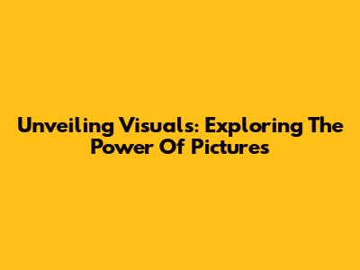 Unveiling Visuals: Exploring The Power Of Pictures