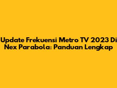 Update Frekuensi Metro TV 2023 Di Nex Parabola: Panduan Lengkap
