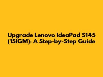 Upgrade Lenovo IdeaPad S145 (15IGM): A Step-by-Step Guide