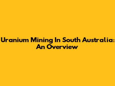 Uranium Mining In South Australia: An Overview