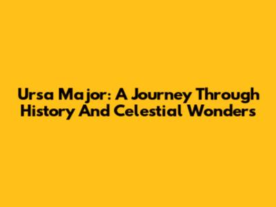 Ursa Major: A Journey Through History And Celestial Wonders