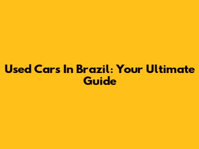 Used Cars In Brazil: Your Ultimate Guide