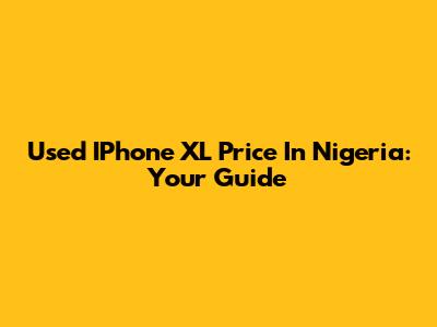 Used IPhone XL Price In Nigeria: Your Guide