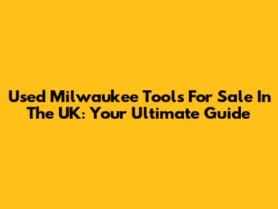 Used Milwaukee Tools For Sale In The UK: Your Ultimate Guide