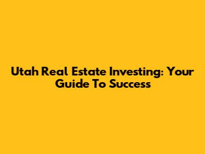 Utah Real Estate Investing: Your Guide To Success