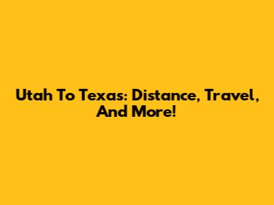 Utah To Texas: Distance, Travel, And More!