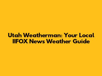 Utah Weatherman: Your Local IIFOX News Weather Guide