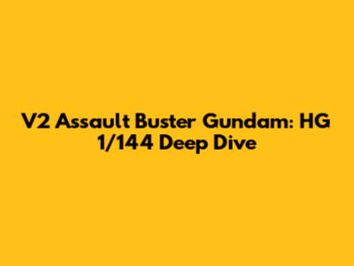 V2 Assault Buster Gundam: HG 1/144 Deep Dive