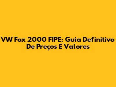 VW Fox 2000 FIPE: Guia Definitivo De Preços E Valores