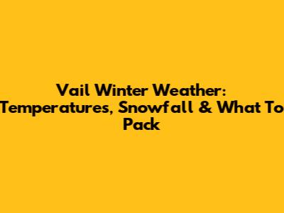 Vail Winter Weather: Temperatures, Snowfall & What To Pack