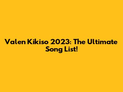 Valen Kikiso 2023: The Ultimate Song List!