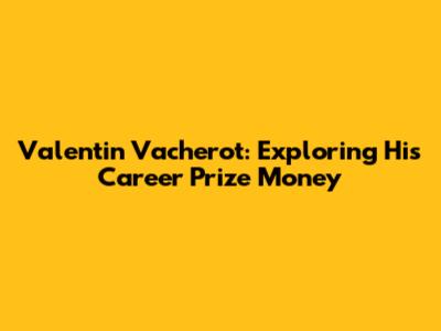 Valentin Vacherot: Exploring His Career Prize Money