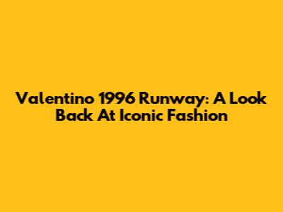 Valentino 1996 Runway: A Look Back At Iconic Fashion
