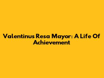 Valentinus Resa Mayor: A Life Of Achievement
