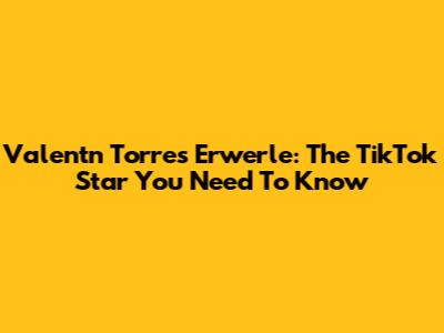 Valentn Torres Erwerle: The TikTok Star You Need To Know