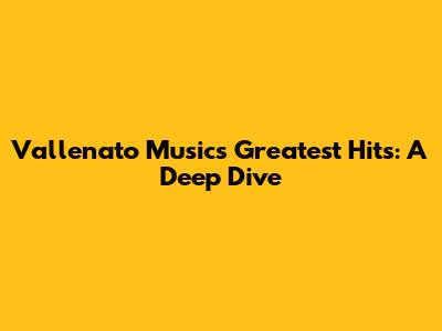 Vallenato Music's Greatest Hits: A Deep Dive