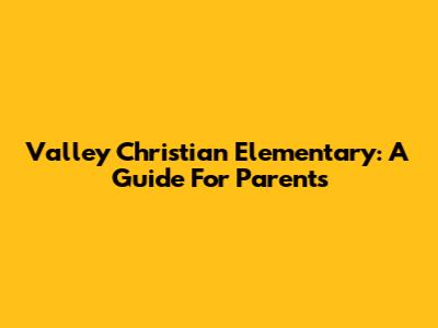 Valley Christian Elementary: A Guide For Parents
