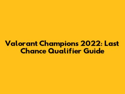 Valorant Champions 2022: Last Chance Qualifier Guide