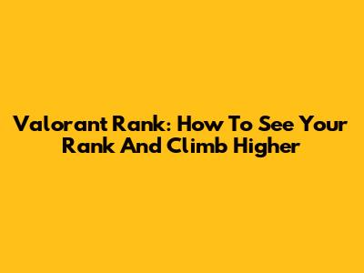 Valorant Rank: How To See Your Rank And Climb Higher