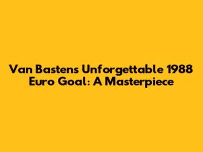 Van Basten's Unforgettable 1988 Euro Goal: A Masterpiece