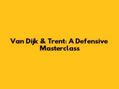 Van Dijk & Trent: A Defensive Masterclass
