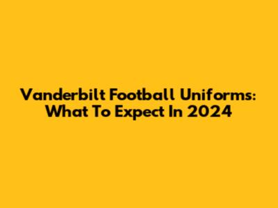 Vanderbilt Football Uniforms: What To Expect In 2024