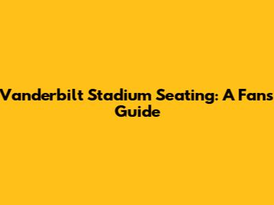 Vanderbilt Stadium Seating: A Fan's Guide