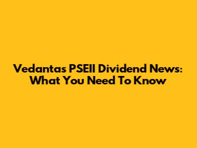 Vedanta's PSEII Dividend News: What You Need To Know