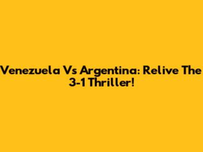Venezuela Vs Argentina: Relive The 3-1 Thriller!