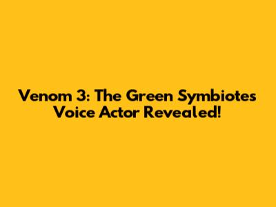 Venom 3: The Green Symbiote's Voice Actor Revealed!