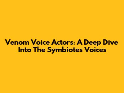 Venom Voice Actors: A Deep Dive Into The Symbiote's Voices